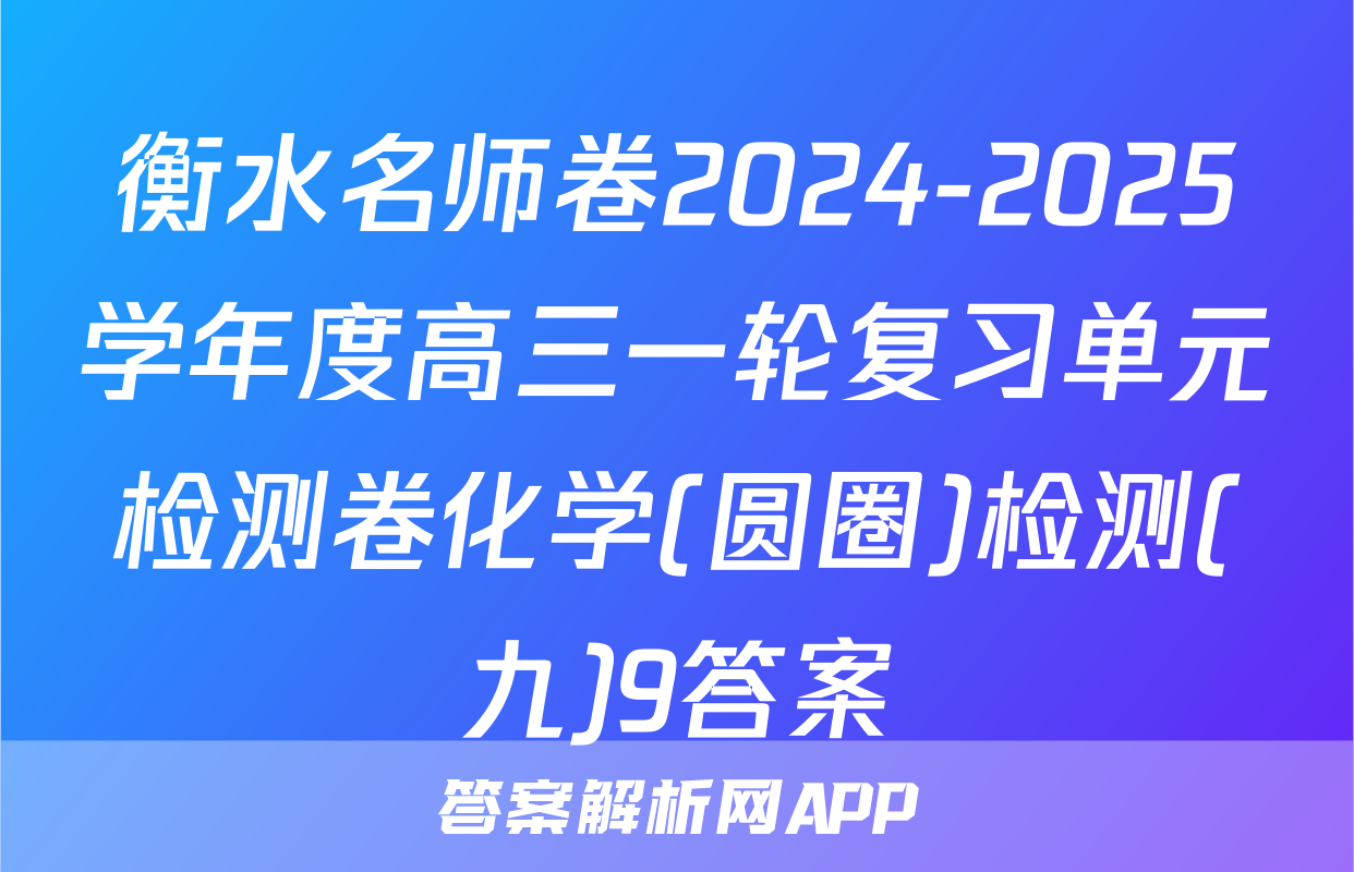 衡水名师卷2024-2025学年度高三一轮复习单元检测卷化学(圆圈)检测(九)9答案