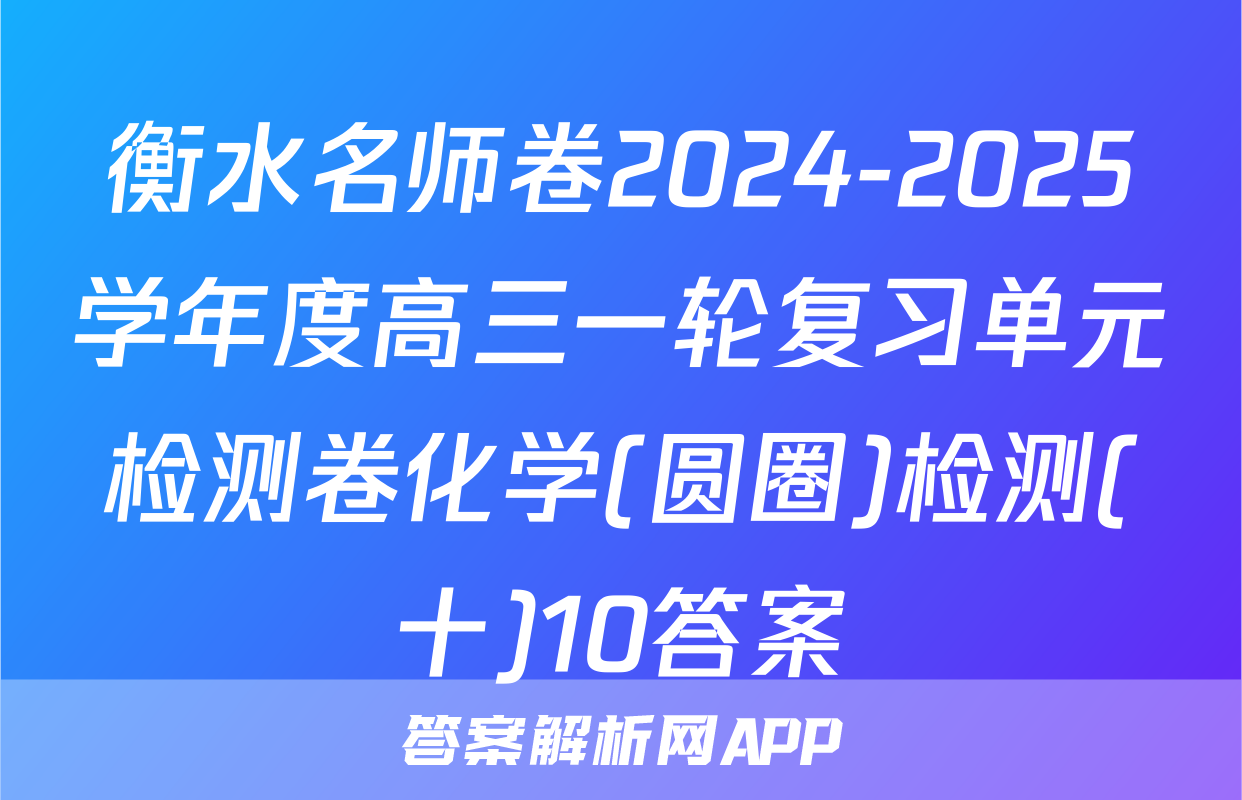 衡水名师卷2024-2025学年度高三一轮复习单元检测卷化学(圆圈)检测(十)10答案