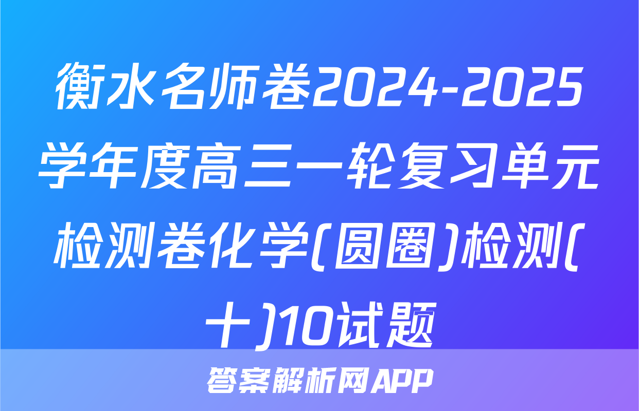 衡水名师卷2024-2025学年度高三一轮复习单元检测卷化学(圆圈)检测(十)10试题