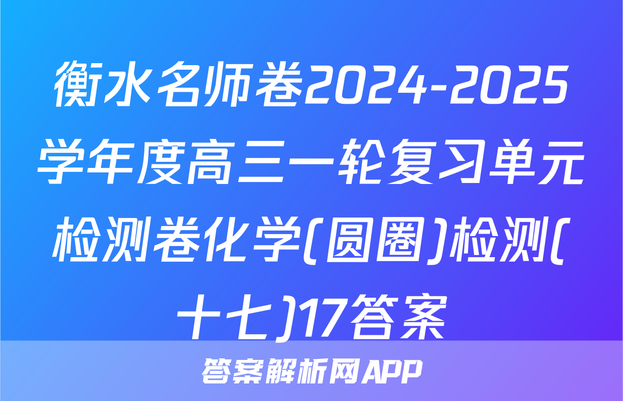 衡水名师卷2024-2025学年度高三一轮复习单元检测卷化学(圆圈)检测(十七)17答案