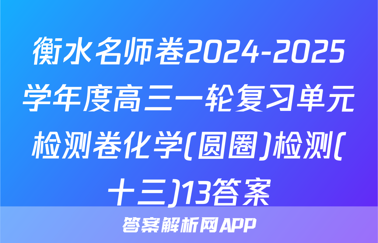 衡水名师卷2024-2025学年度高三一轮复习单元检测卷化学(圆圈)检测(十三)13答案