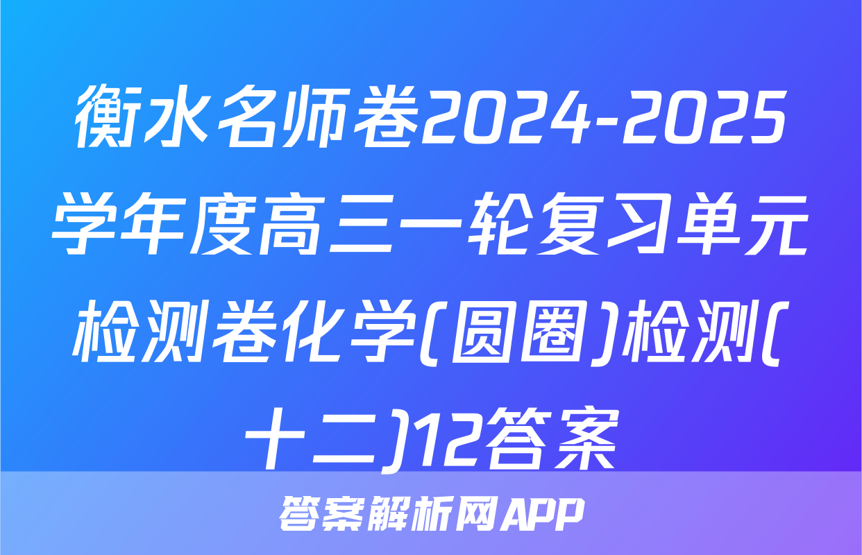 衡水名师卷2024-2025学年度高三一轮复习单元检测卷化学(圆圈)检测(十二)12答案