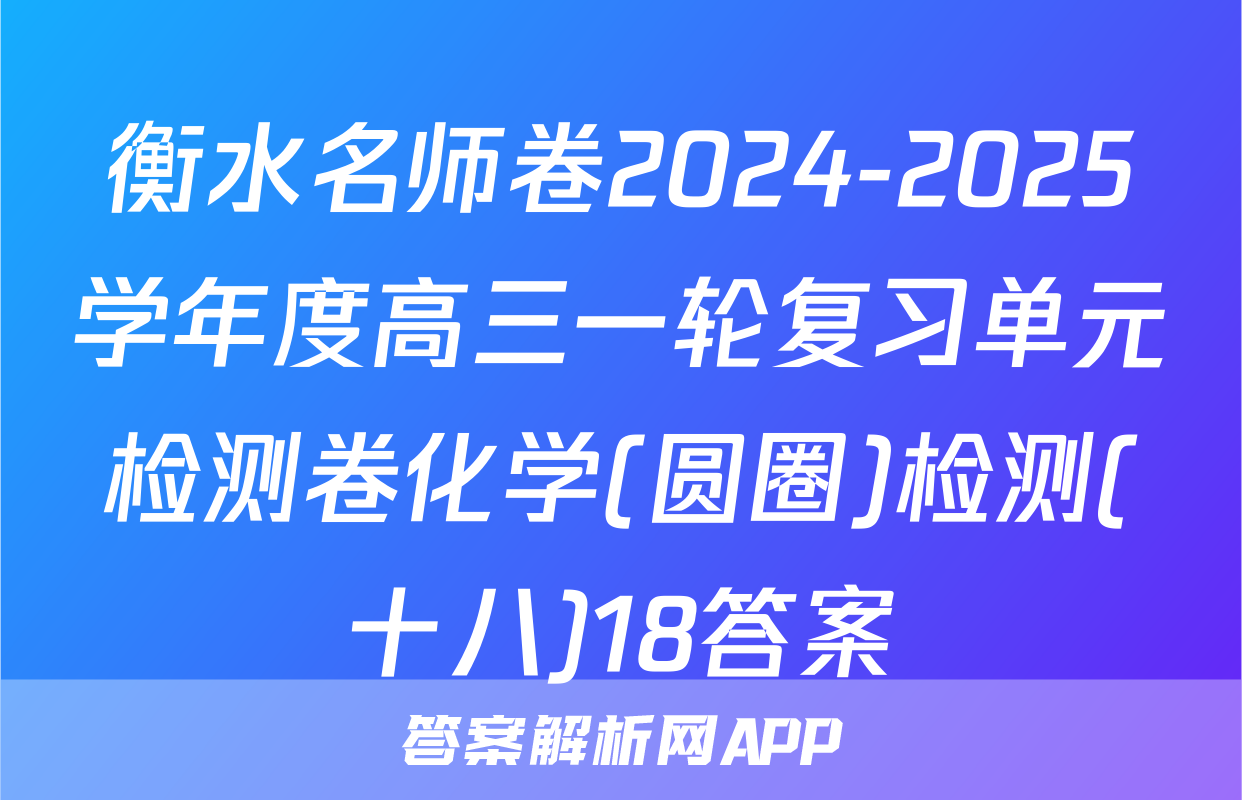 衡水名师卷2024-2025学年度高三一轮复习单元检测卷化学(圆圈)检测(十八)18答案