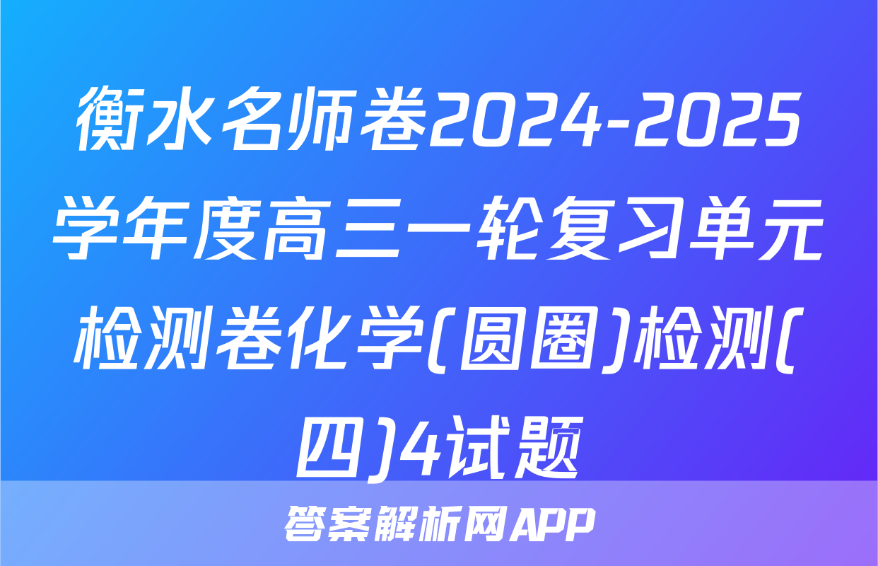衡水名师卷2024-2025学年度高三一轮复习单元检测卷化学(圆圈)检测(四)4试题
