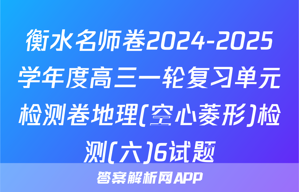 衡水名师卷2024-2025学年度高三一轮复习单元检测卷地理(空心菱形)检测(六)6试题
