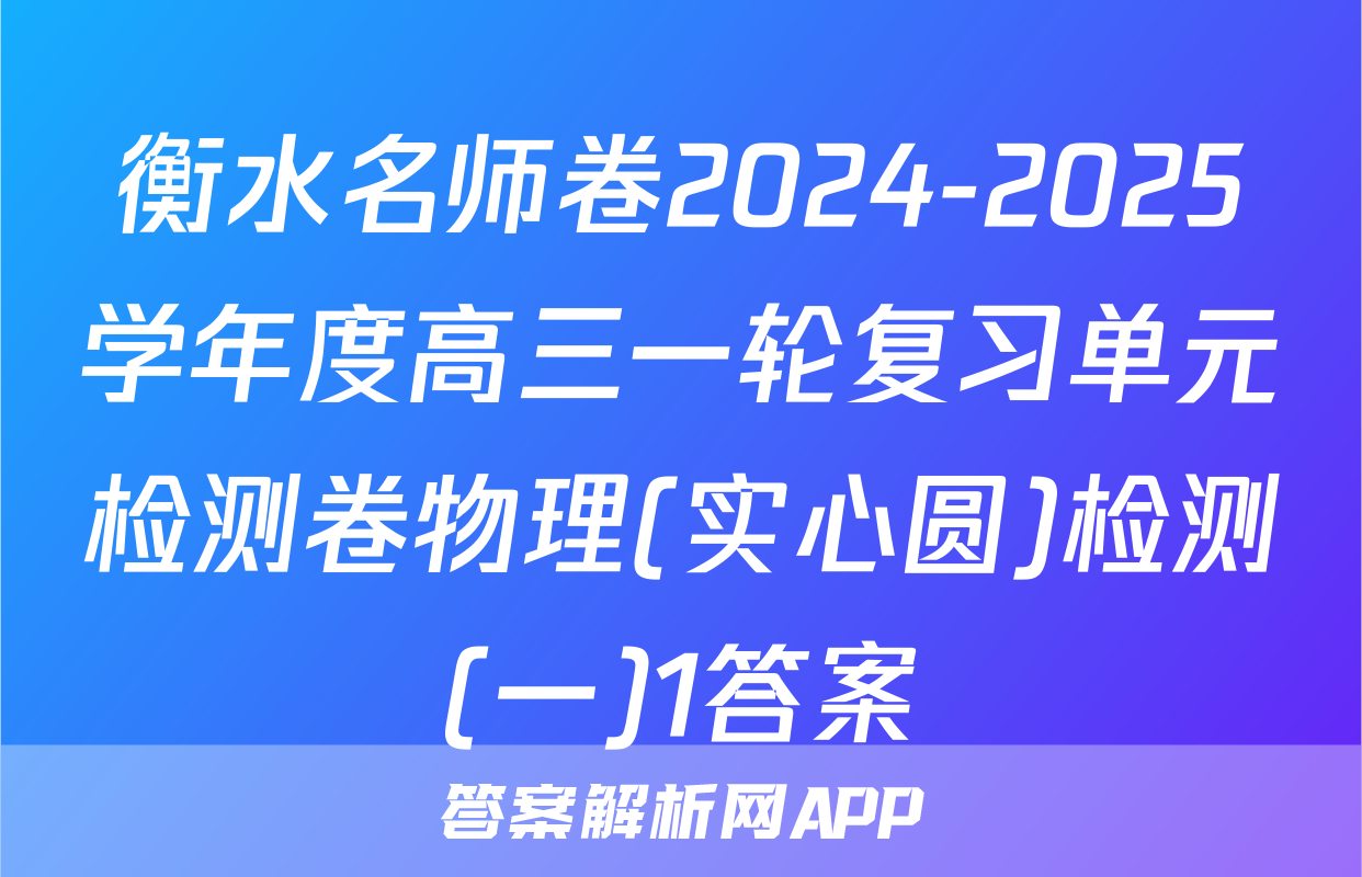 衡水名师卷2024-2025学年度高三一轮复习单元检测卷物理(实心圆)检测(一)1答案