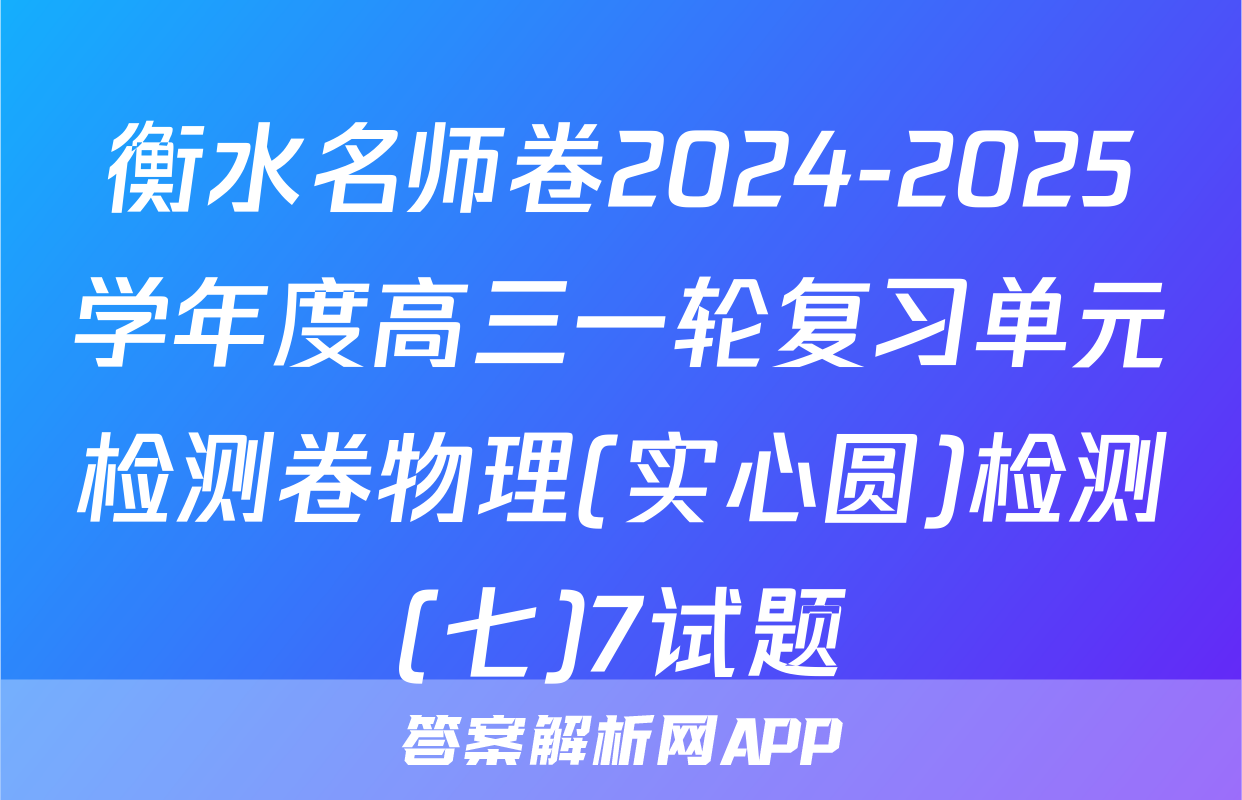 衡水名师卷2024-2025学年度高三一轮复习单元检测卷物理(实心圆)检测(七)7试题