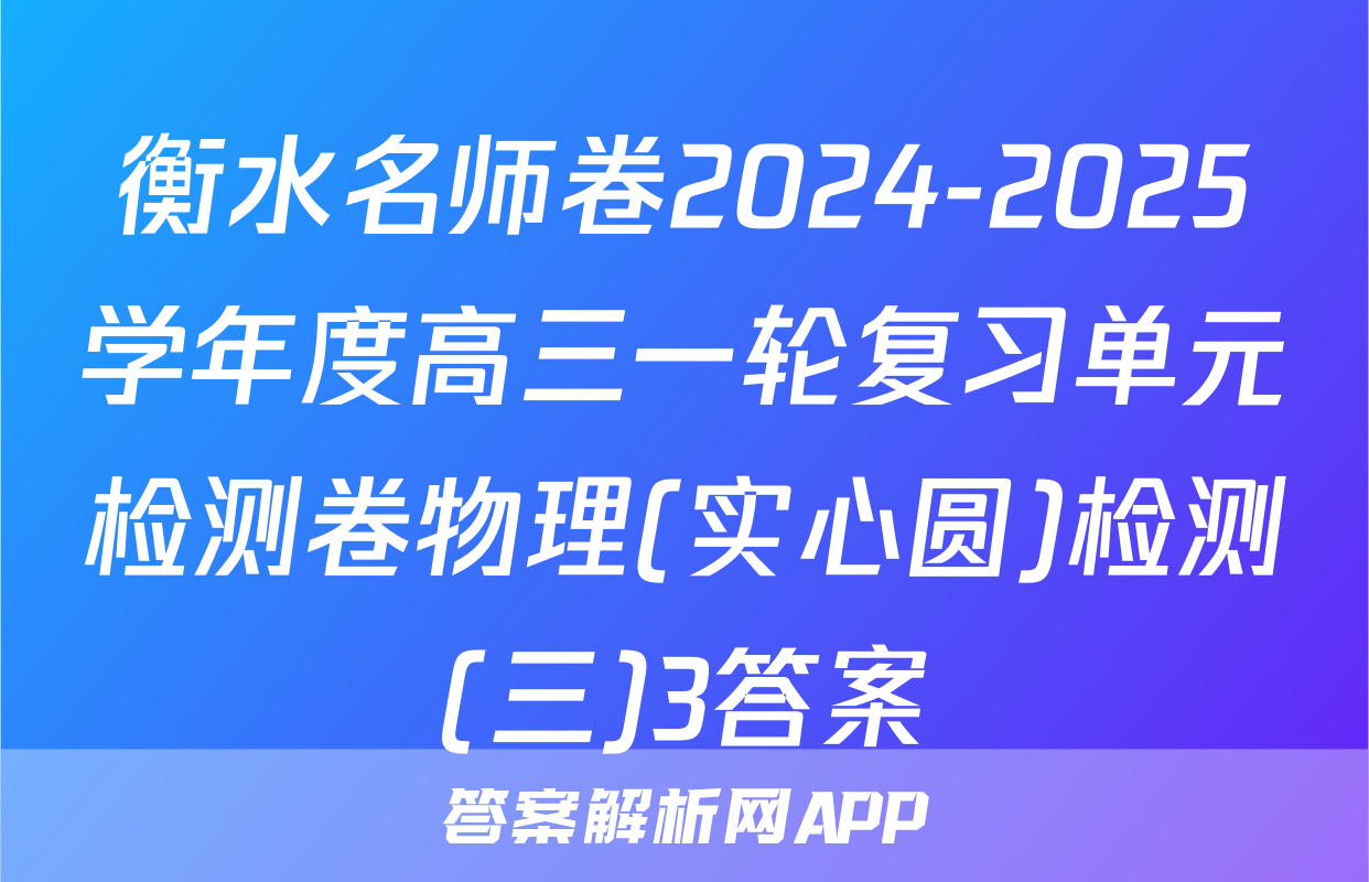 衡水名师卷2024-2025学年度高三一轮复习单元检测卷物理(实心圆)检测(三)3答案