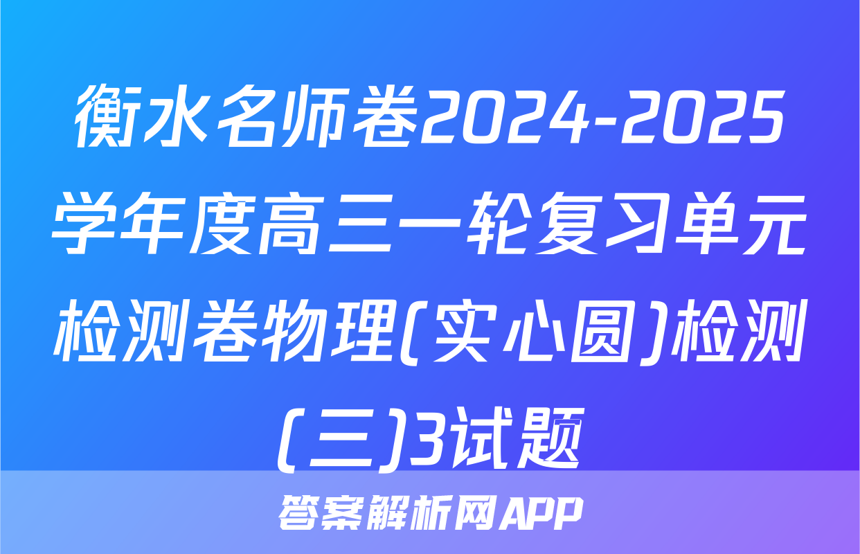 衡水名师卷2024-2025学年度高三一轮复习单元检测卷物理(实心圆)检测(三)3试题
