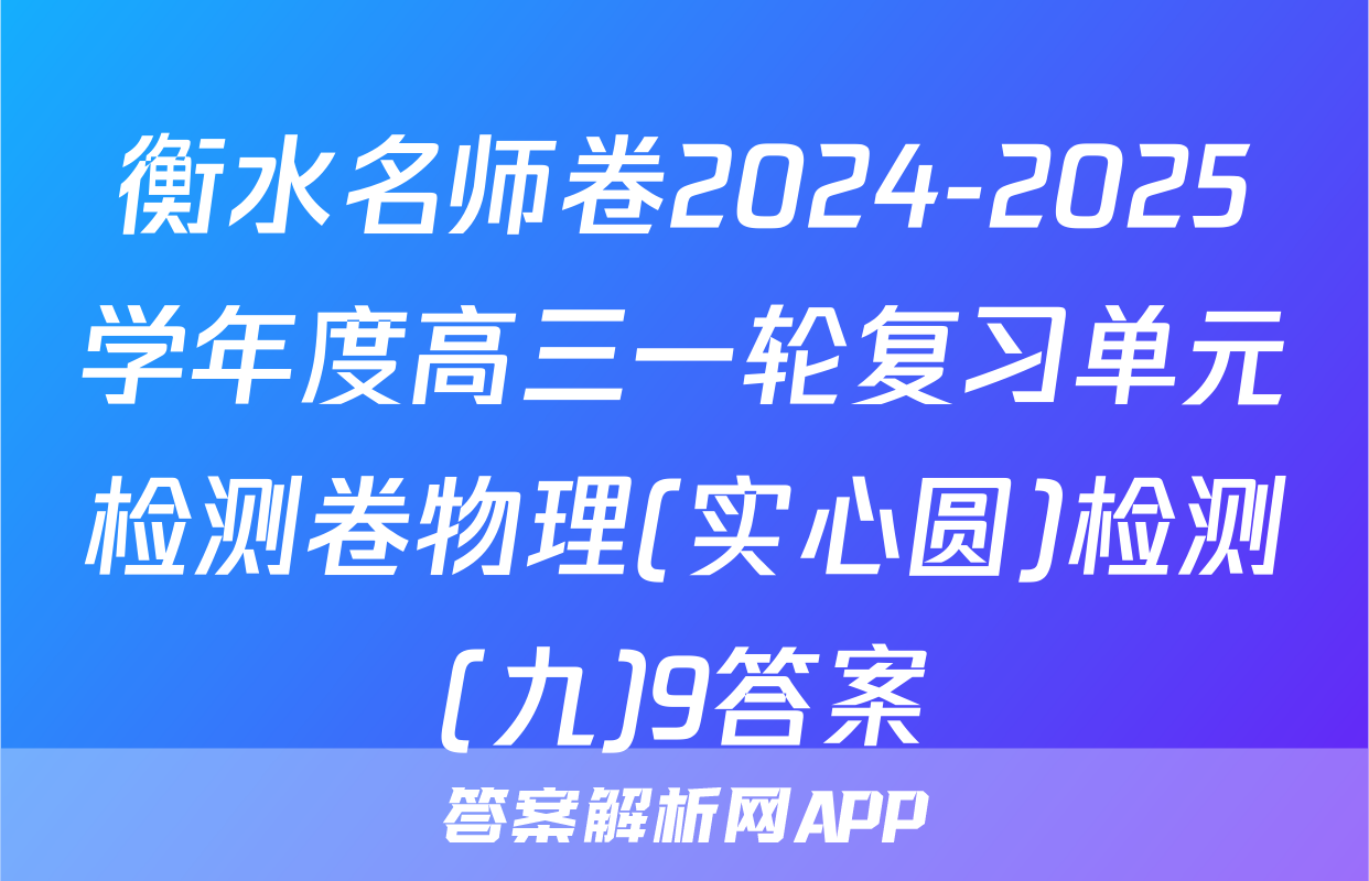 衡水名师卷2024-2025学年度高三一轮复习单元检测卷物理(实心圆)检测(九)9答案