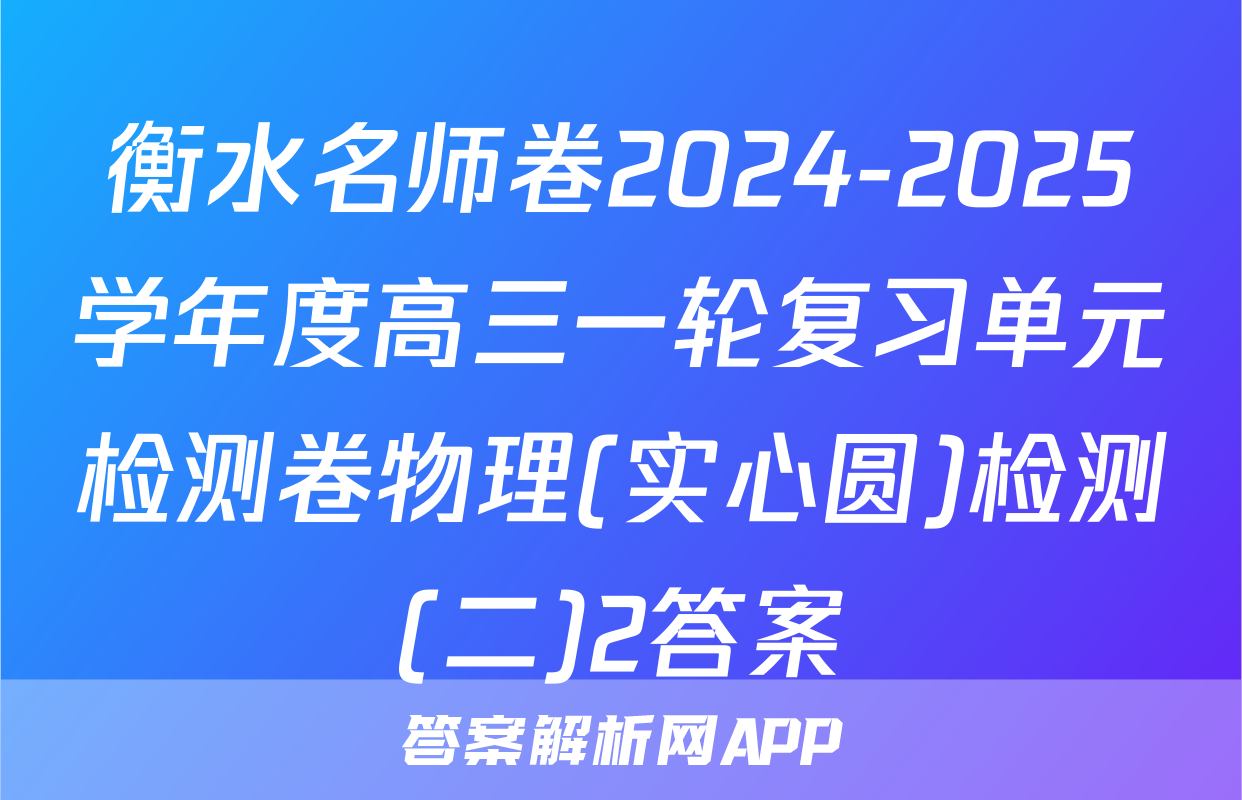 衡水名师卷2024-2025学年度高三一轮复习单元检测卷物理(实心圆)检测(二)2答案