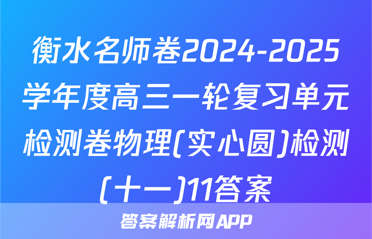 衡水名师卷2024-2025学年度高三一轮复习单元检测卷物理(实心圆)检测(十一)11答案
