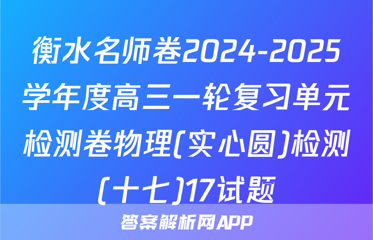 衡水名师卷2024-2025学年度高三一轮复习单元检测卷物理(实心圆)检测(十七)17试题