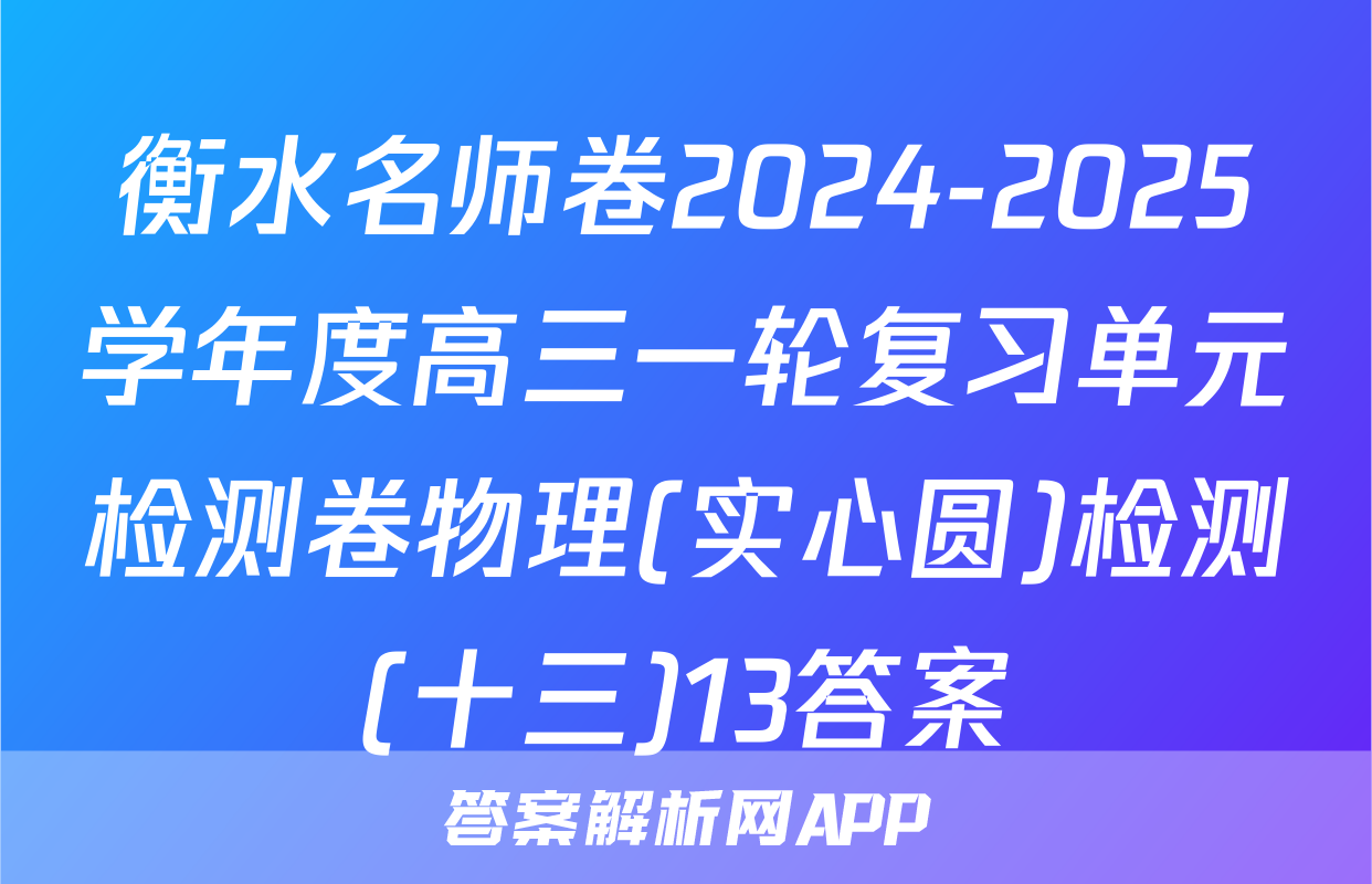 衡水名师卷2024-2025学年度高三一轮复习单元检测卷物理(实心圆)检测(十三)13答案