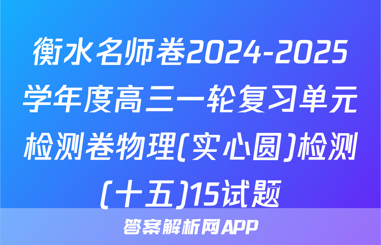 衡水名师卷2024-2025学年度高三一轮复习单元检测卷物理(实心圆)检测(十五)15试题
