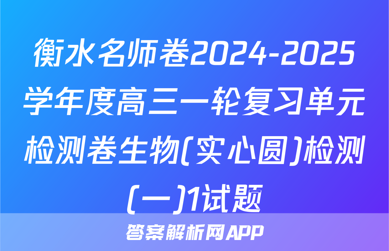 衡水名师卷2024-2025学年度高三一轮复习单元检测卷生物(实心圆)检测(一)1试题