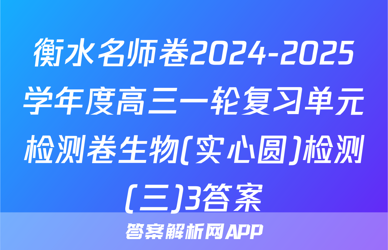 衡水名师卷2024-2025学年度高三一轮复习单元检测卷生物(实心圆)检测(三)3答案