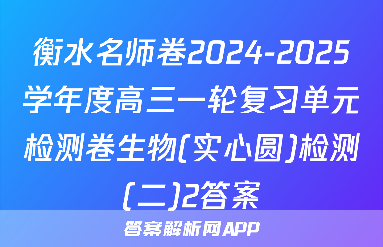 衡水名师卷2024-2025学年度高三一轮复习单元检测卷生物(实心圆)检测(二)2答案