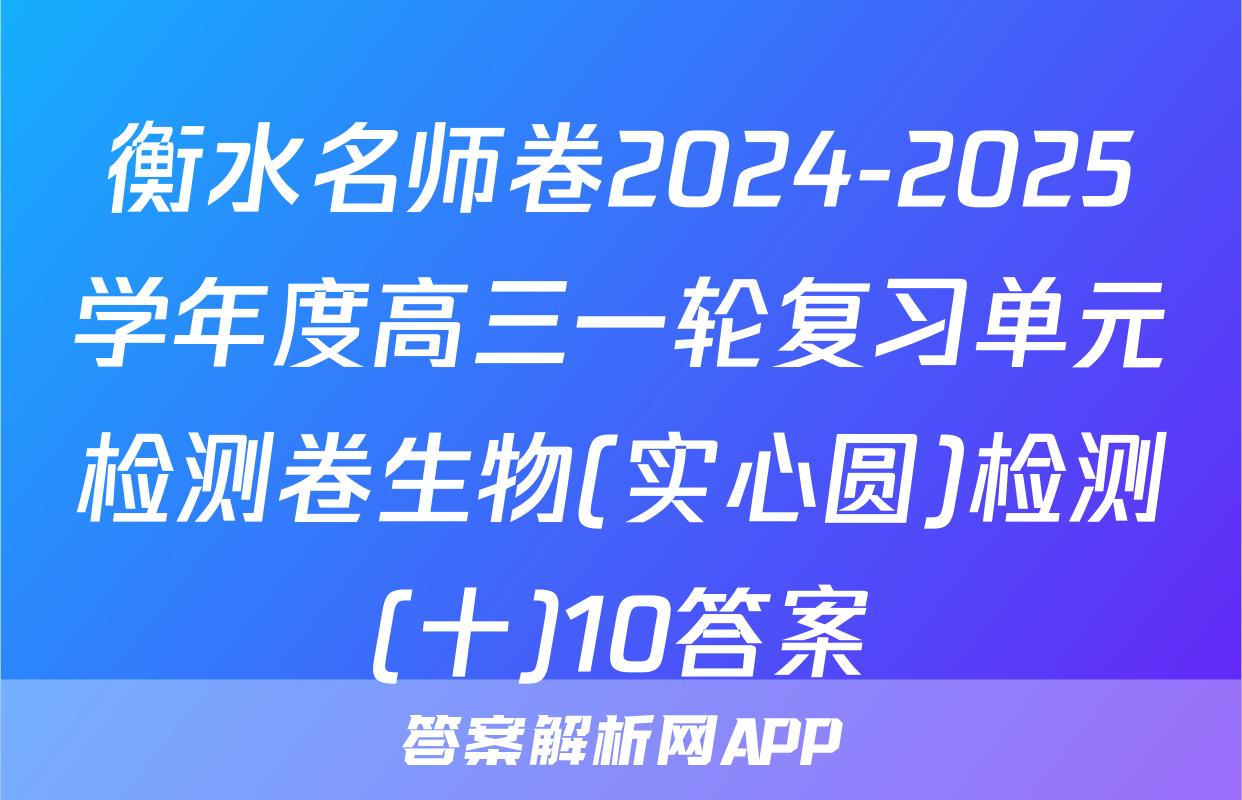 衡水名师卷2024-2025学年度高三一轮复习单元检测卷生物(实心圆)检测(十)10答案