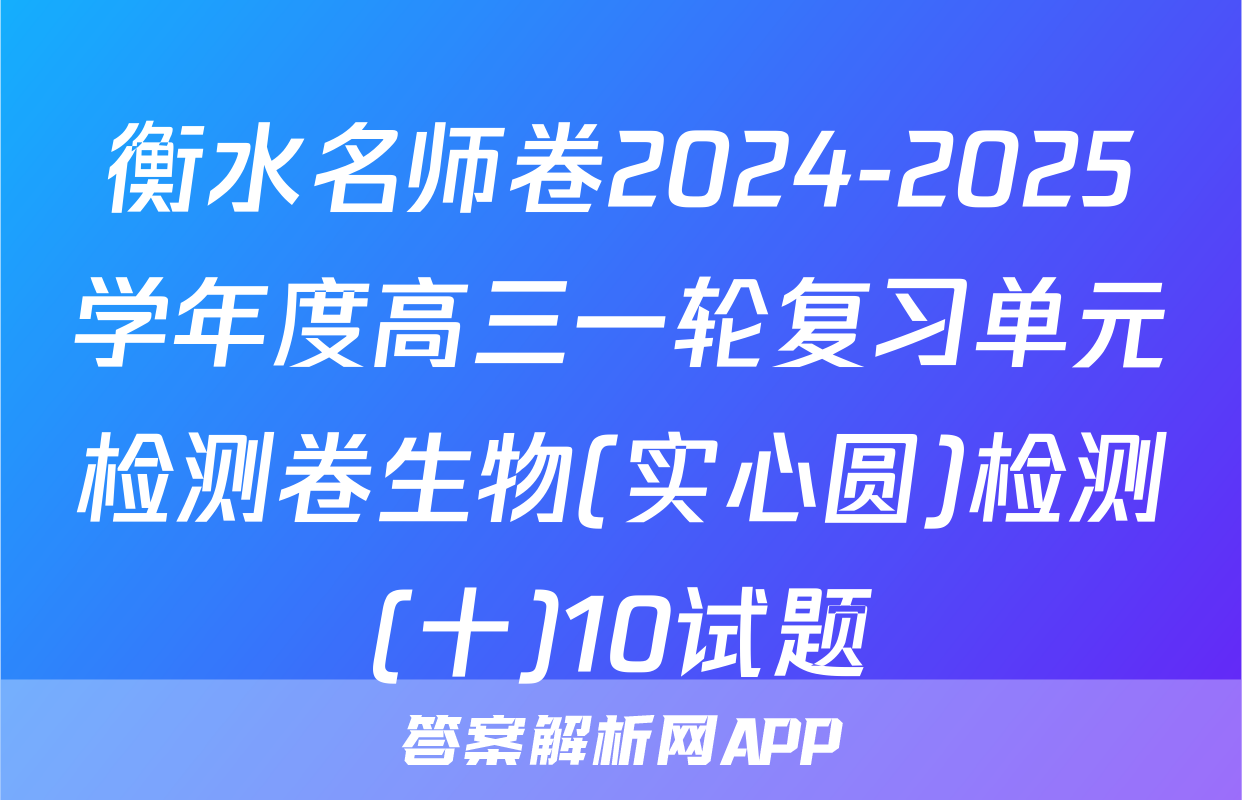 衡水名师卷2024-2025学年度高三一轮复习单元检测卷生物(实心圆)检测(十)10试题