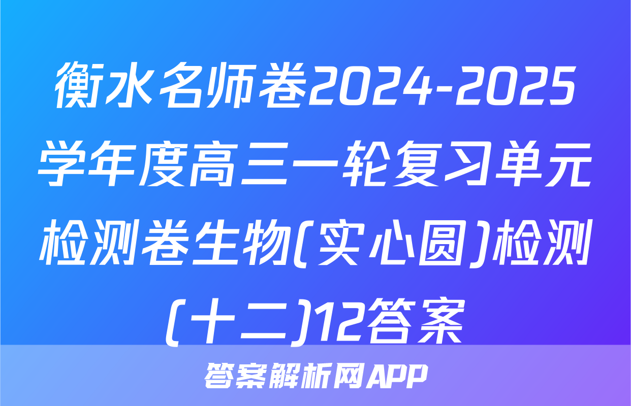 衡水名师卷2024-2025学年度高三一轮复习单元检测卷生物(实心圆)检测(十二)12答案