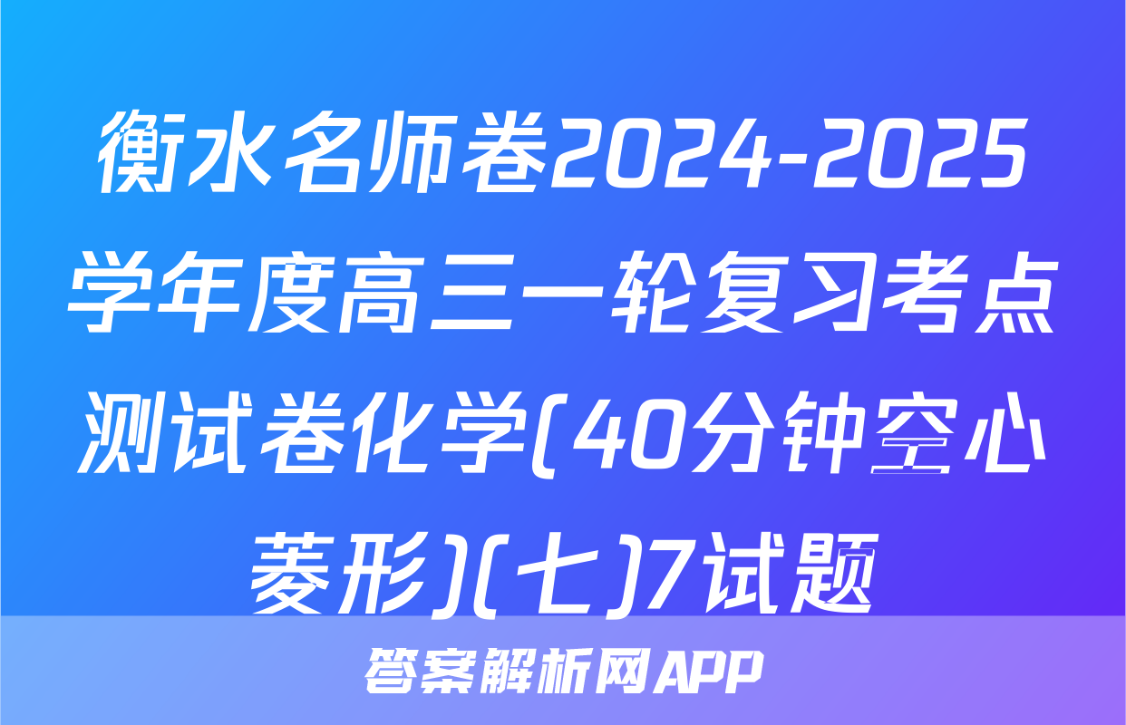 衡水名师卷2024-2025学年度高三一轮复习考点测试卷化学(40分钟空心菱形)(七)7试题