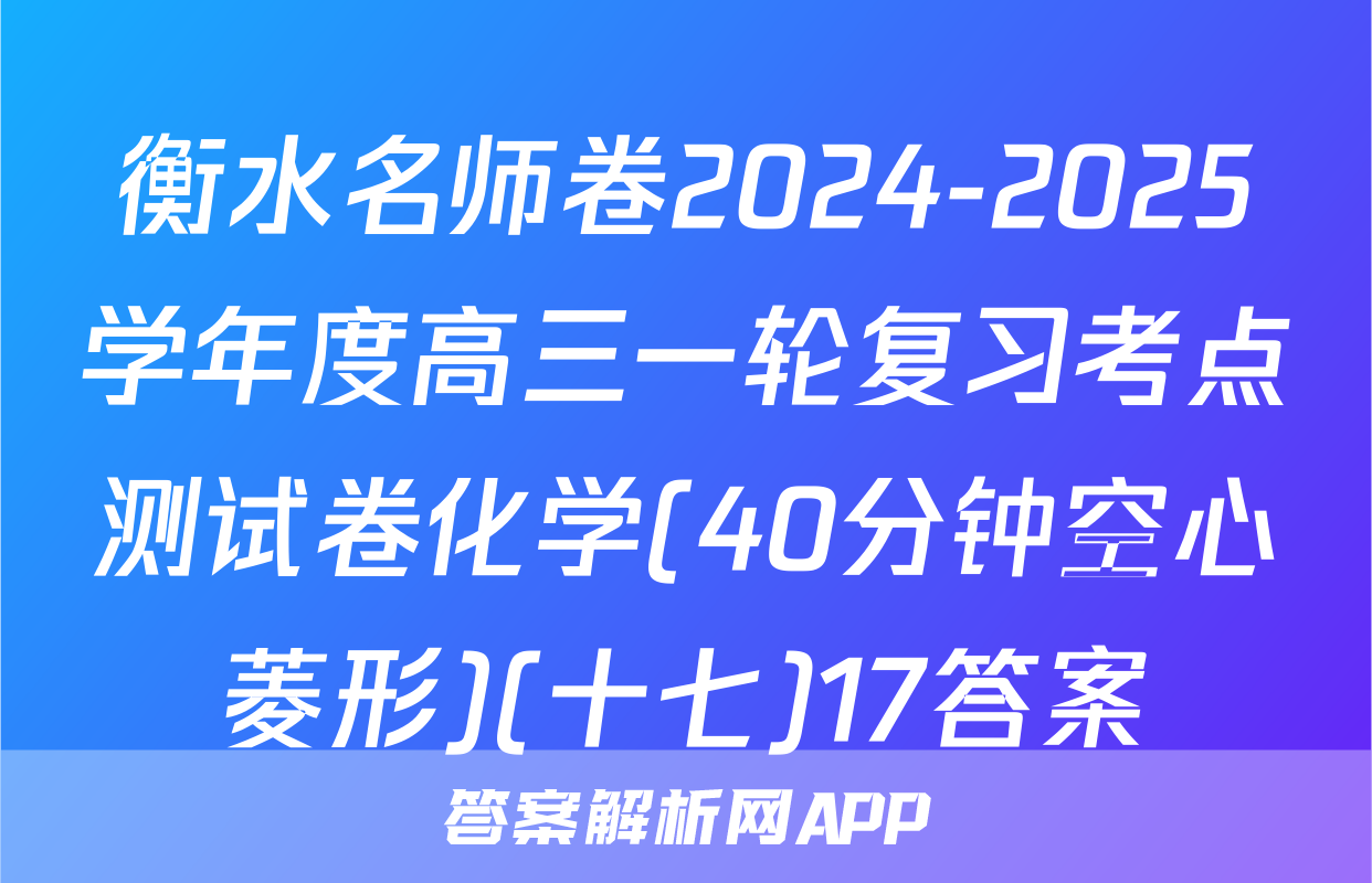 衡水名师卷2024-2025学年度高三一轮复习考点测试卷化学(40分钟空心菱形)(十七)17答案