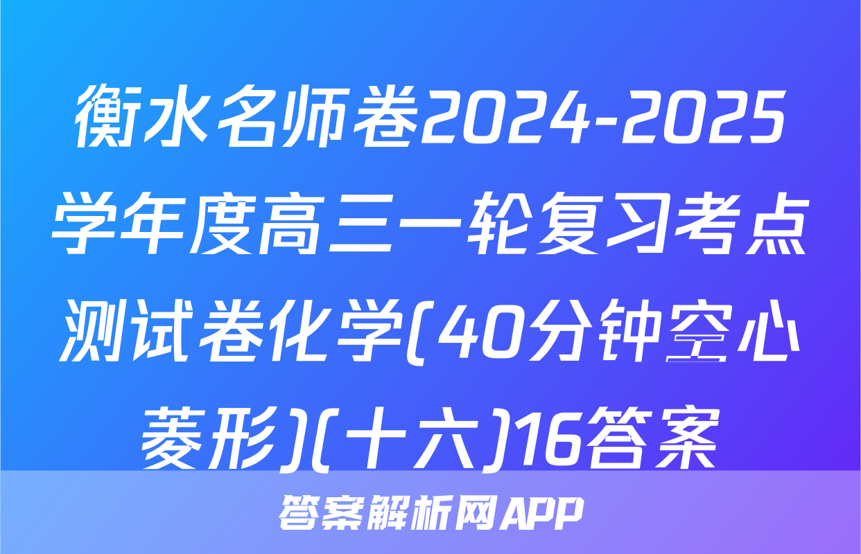 衡水名师卷2024-2025学年度高三一轮复习考点测试卷化学(40分钟空心菱形)(十六)16答案
