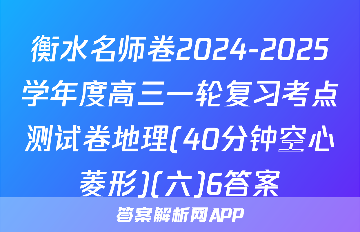 衡水名师卷2024-2025学年度高三一轮复习考点测试卷地理(40分钟空心菱形)(六)6答案