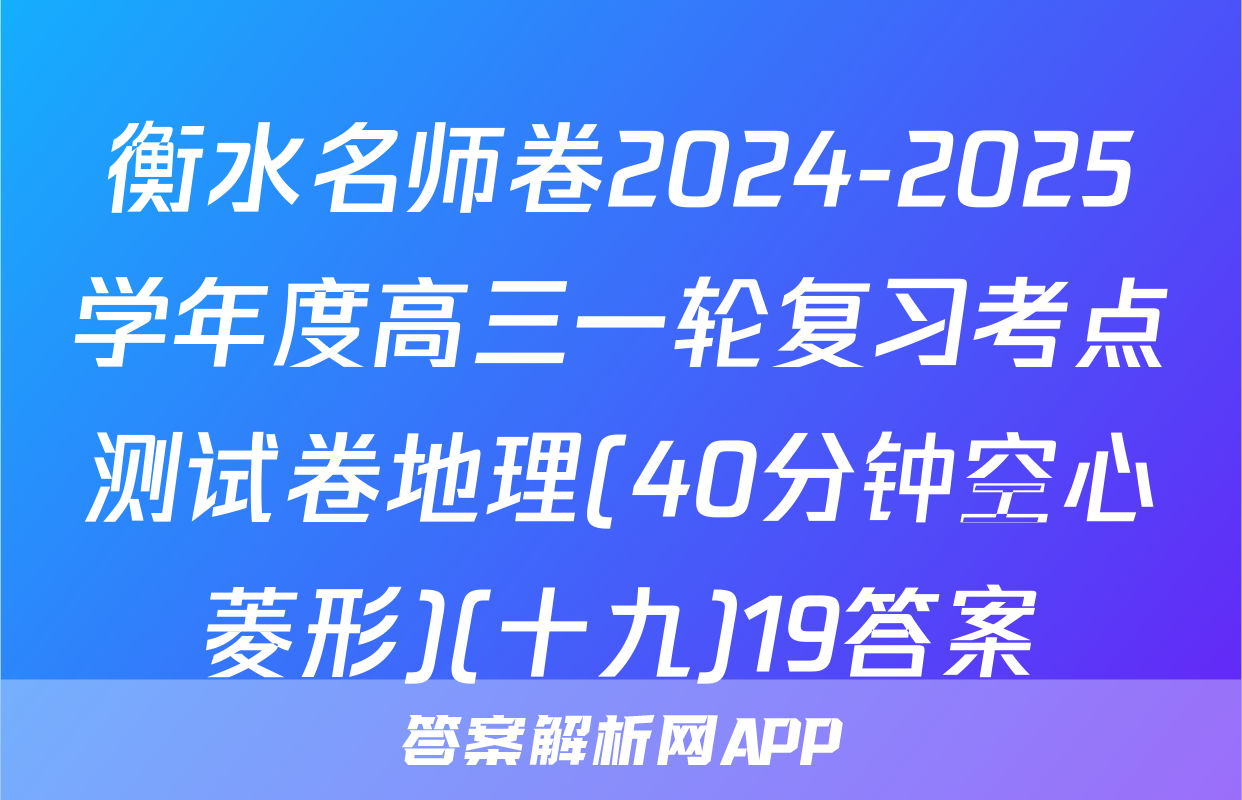 衡水名师卷2024-2025学年度高三一轮复习考点测试卷地理(40分钟空心菱形)(十九)19答案