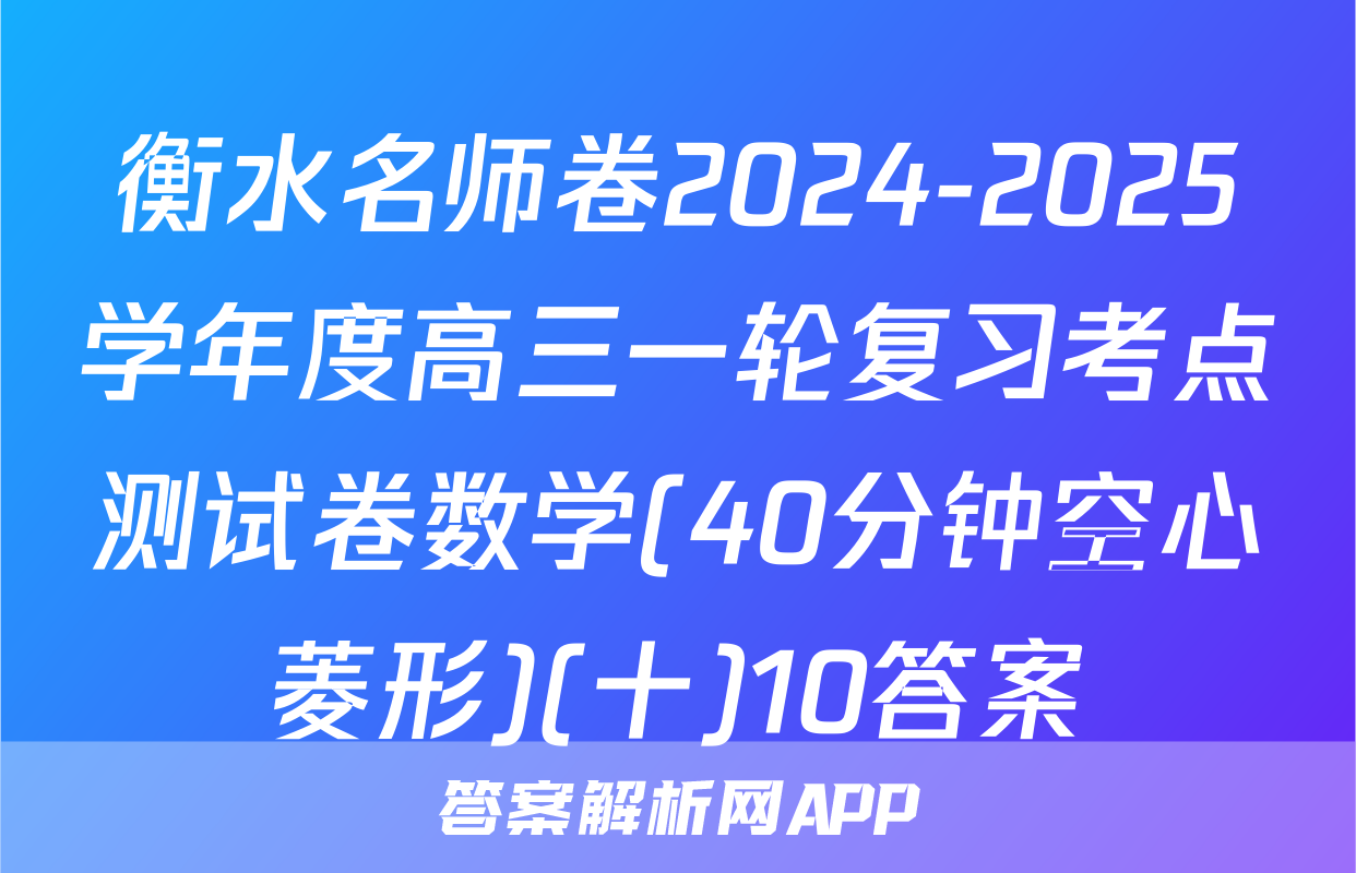 衡水名师卷2024-2025学年度高三一轮复习考点测试卷数学(40分钟空心菱形)(十)10答案