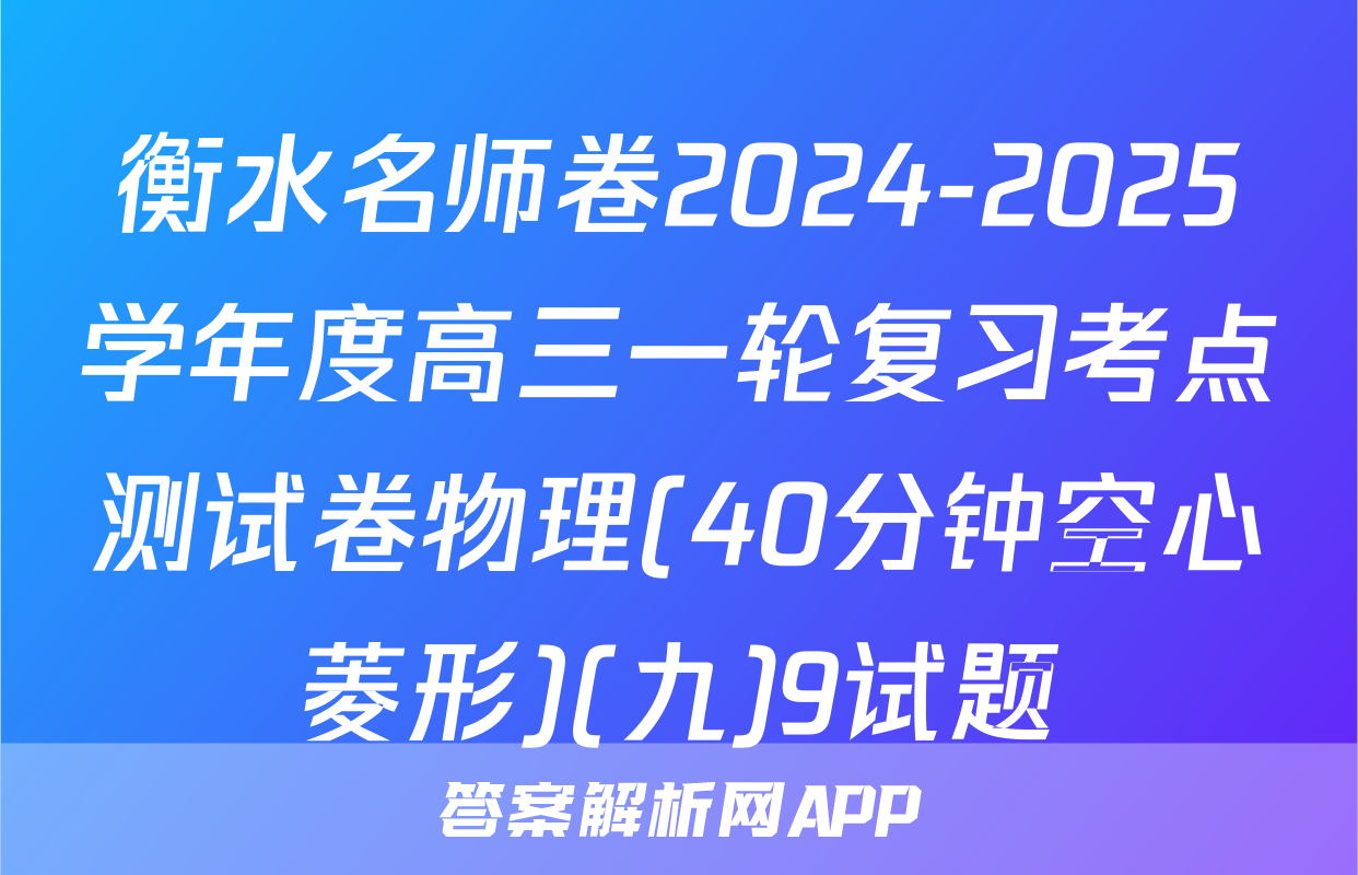 衡水名师卷2024-2025学年度高三一轮复习考点测试卷物理(40分钟空心菱形)(九)9试题