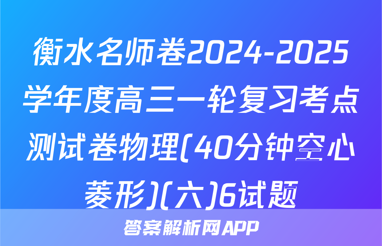 衡水名师卷2024-2025学年度高三一轮复习考点测试卷物理(40分钟空心菱形)(六)6试题