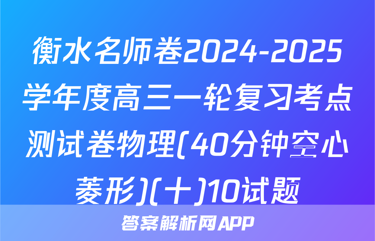 衡水名师卷2024-2025学年度高三一轮复习考点测试卷物理(40分钟空心菱形)(十)10试题