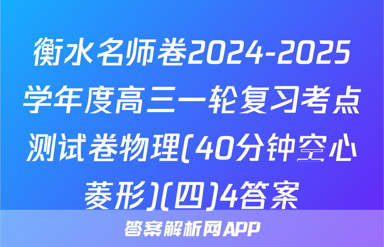 衡水名师卷2024-2025学年度高三一轮复习考点测试卷物理(40分钟空心菱形)(四)4答案