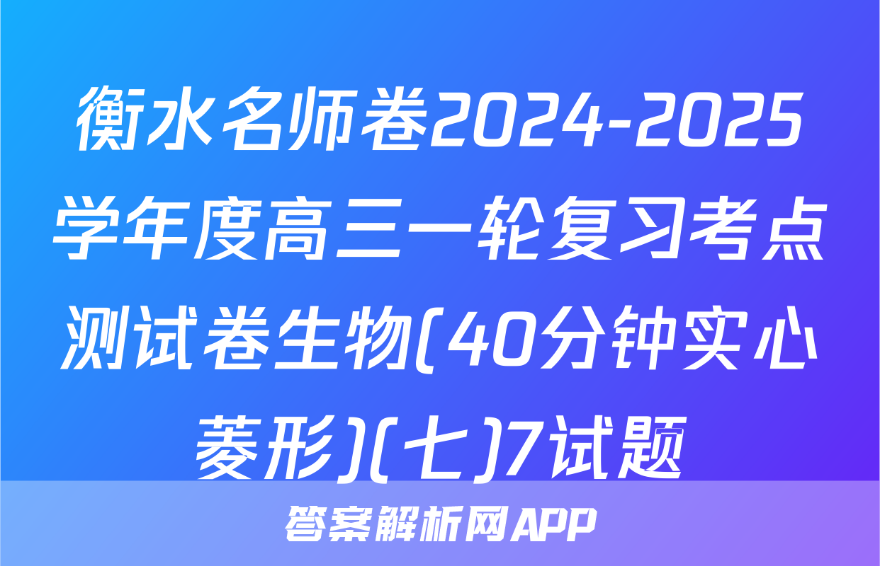衡水名师卷2024-2025学年度高三一轮复习考点测试卷生物(40分钟实心菱形)(七)7试题