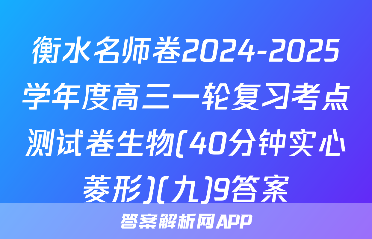 衡水名师卷2024-2025学年度高三一轮复习考点测试卷生物(40分钟实心菱形)(九)9答案