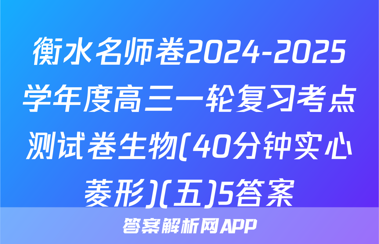 衡水名师卷2024-2025学年度高三一轮复习考点测试卷生物(40分钟实心菱形)(五)5答案