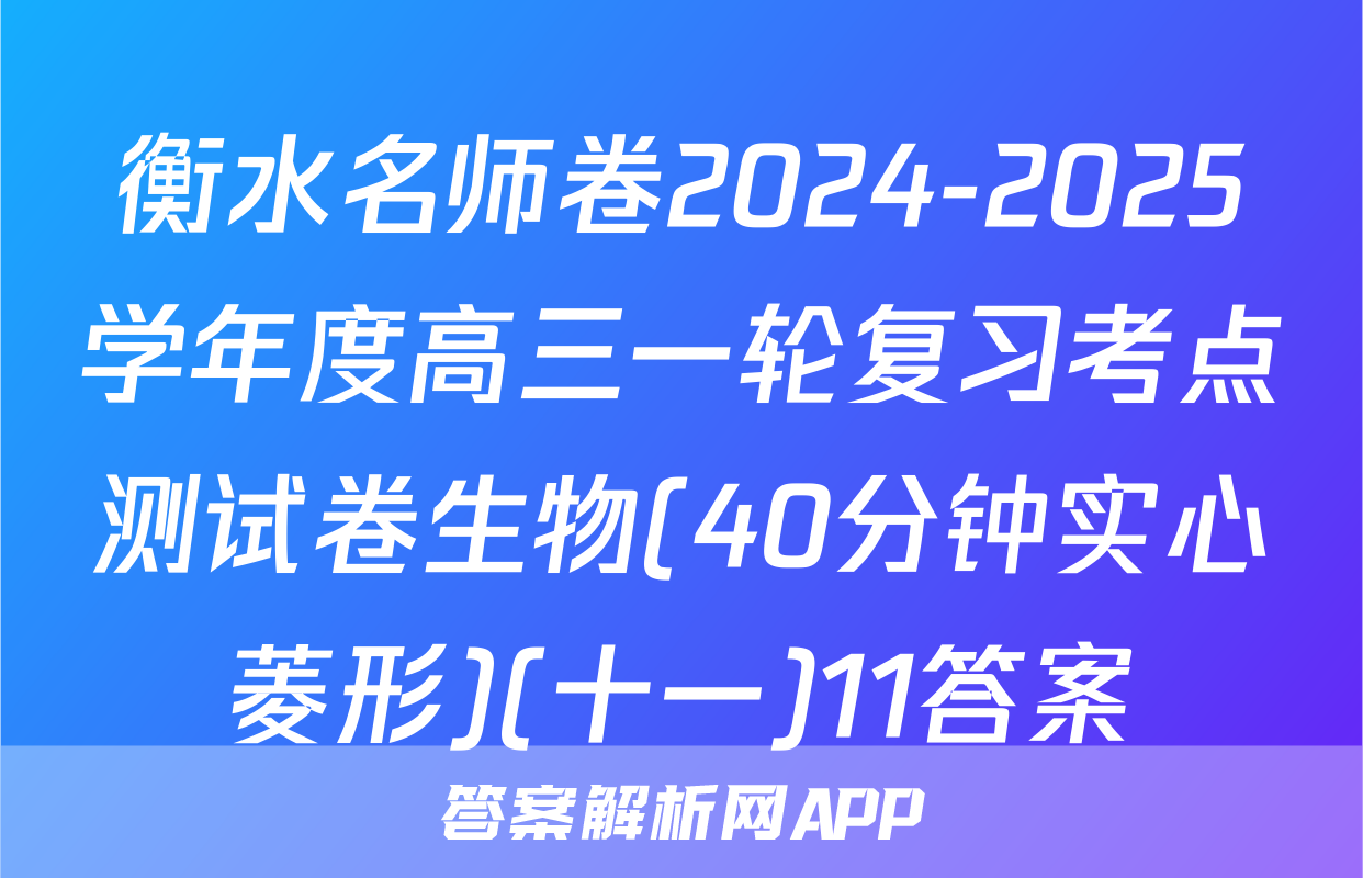 衡水名师卷2024-2025学年度高三一轮复习考点测试卷生物(40分钟实心菱形)(十一)11答案