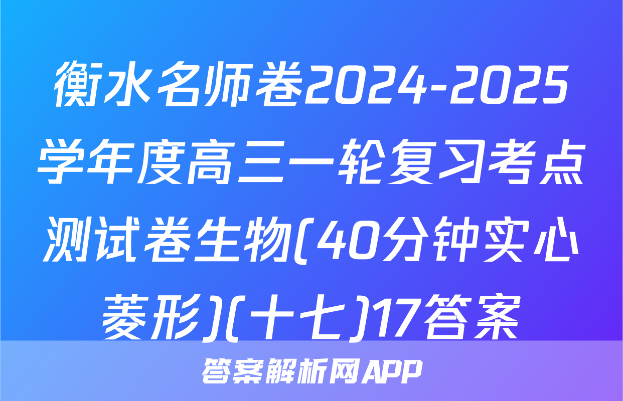 衡水名师卷2024-2025学年度高三一轮复习考点测试卷生物(40分钟实心菱形)(十七)17答案