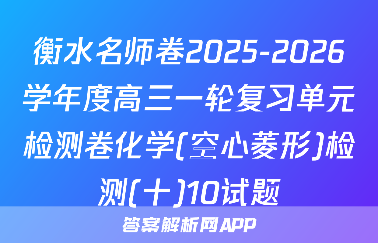 衡水名师卷2025-2026学年度高三一轮复习单元检测卷化学(空心菱形)检测(十)10试题