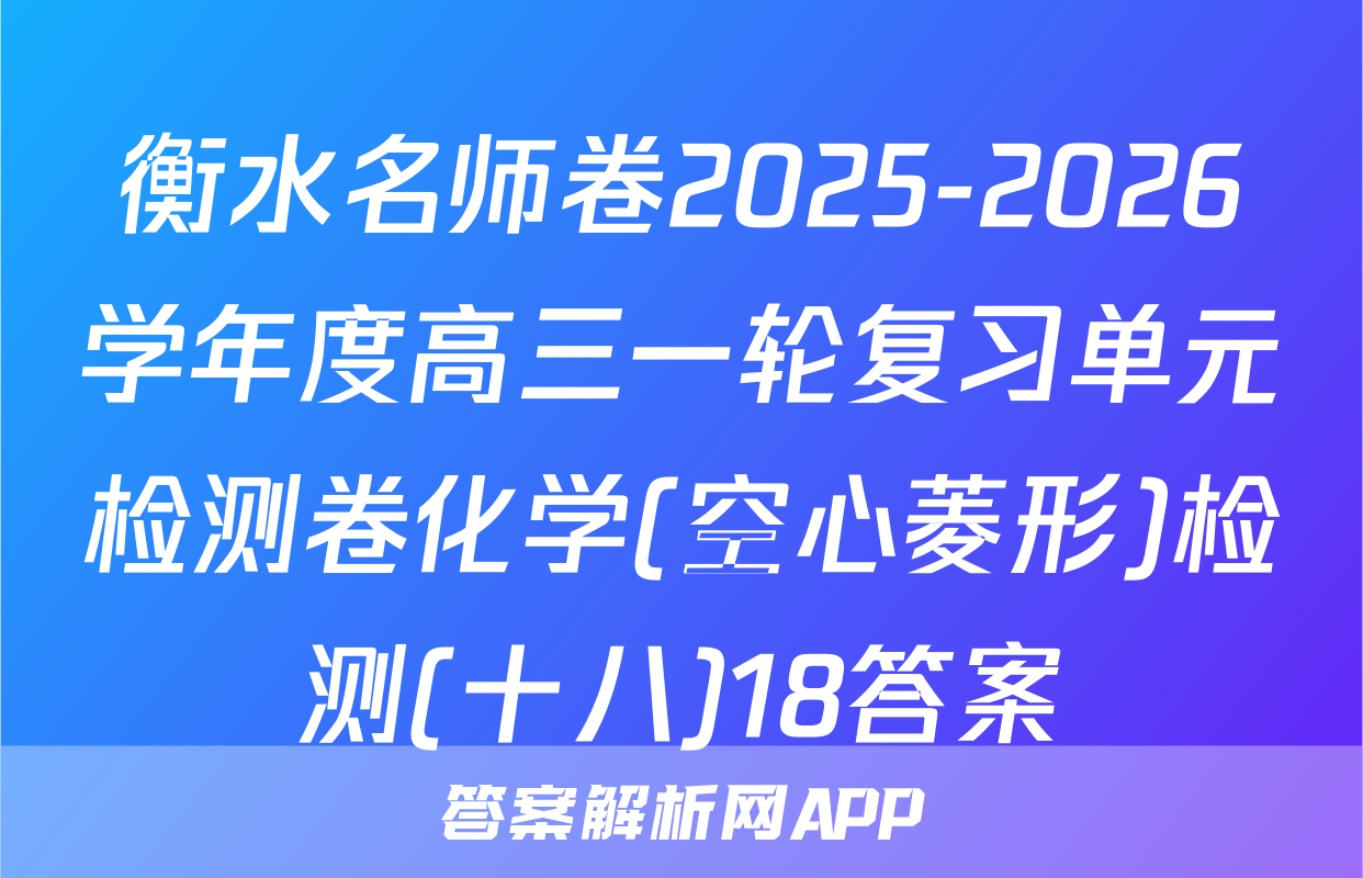 衡水名师卷2025-2026学年度高三一轮复习单元检测卷化学(空心菱形)检测(十八)18答案