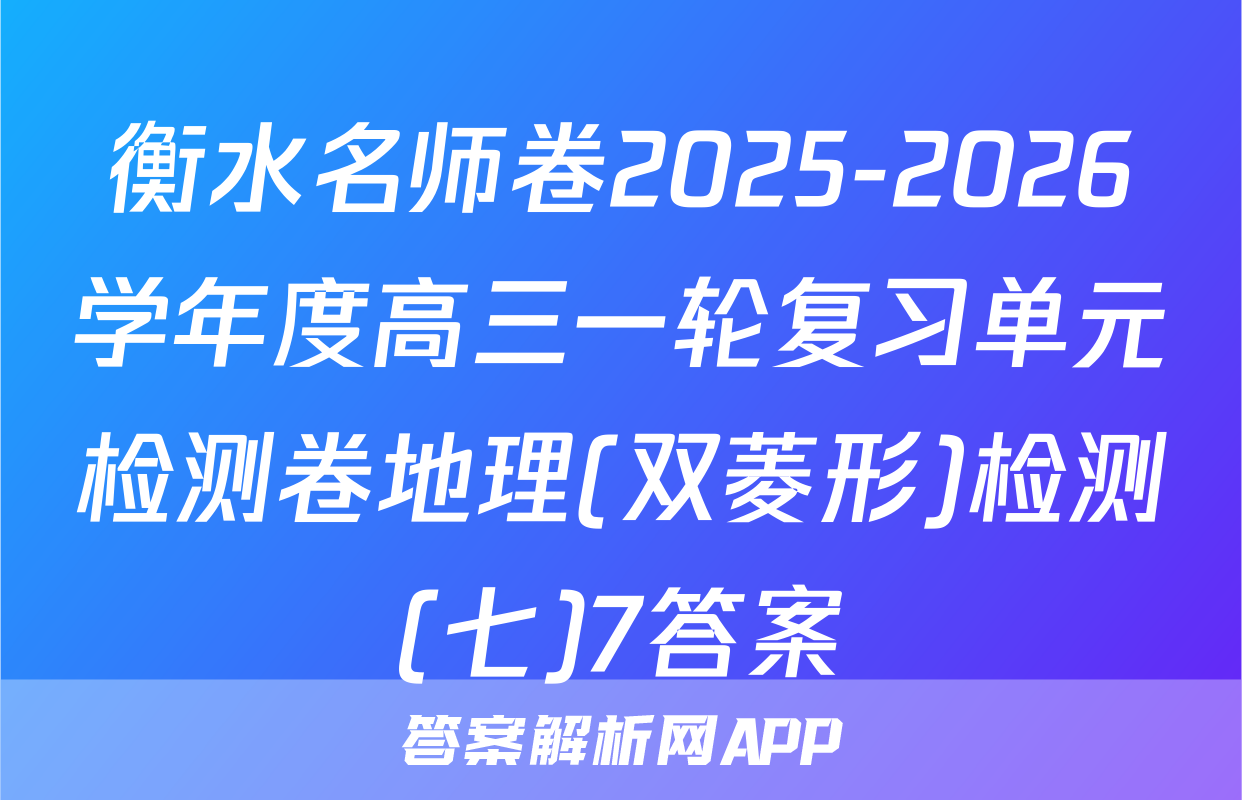 衡水名师卷2025-2026学年度高三一轮复习单元检测卷地理(双菱形)检测(七)7答案