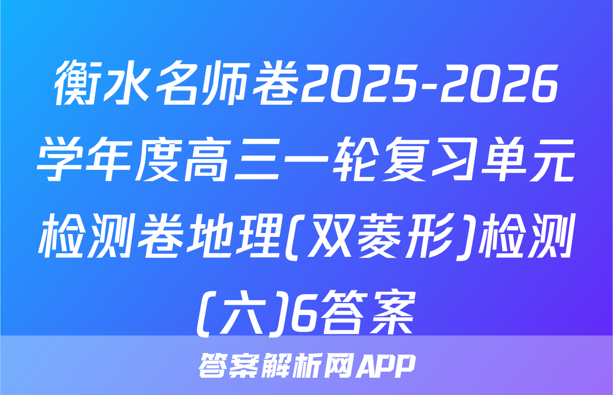 衡水名师卷2025-2026学年度高三一轮复习单元检测卷地理(双菱形)检测(六)6答案