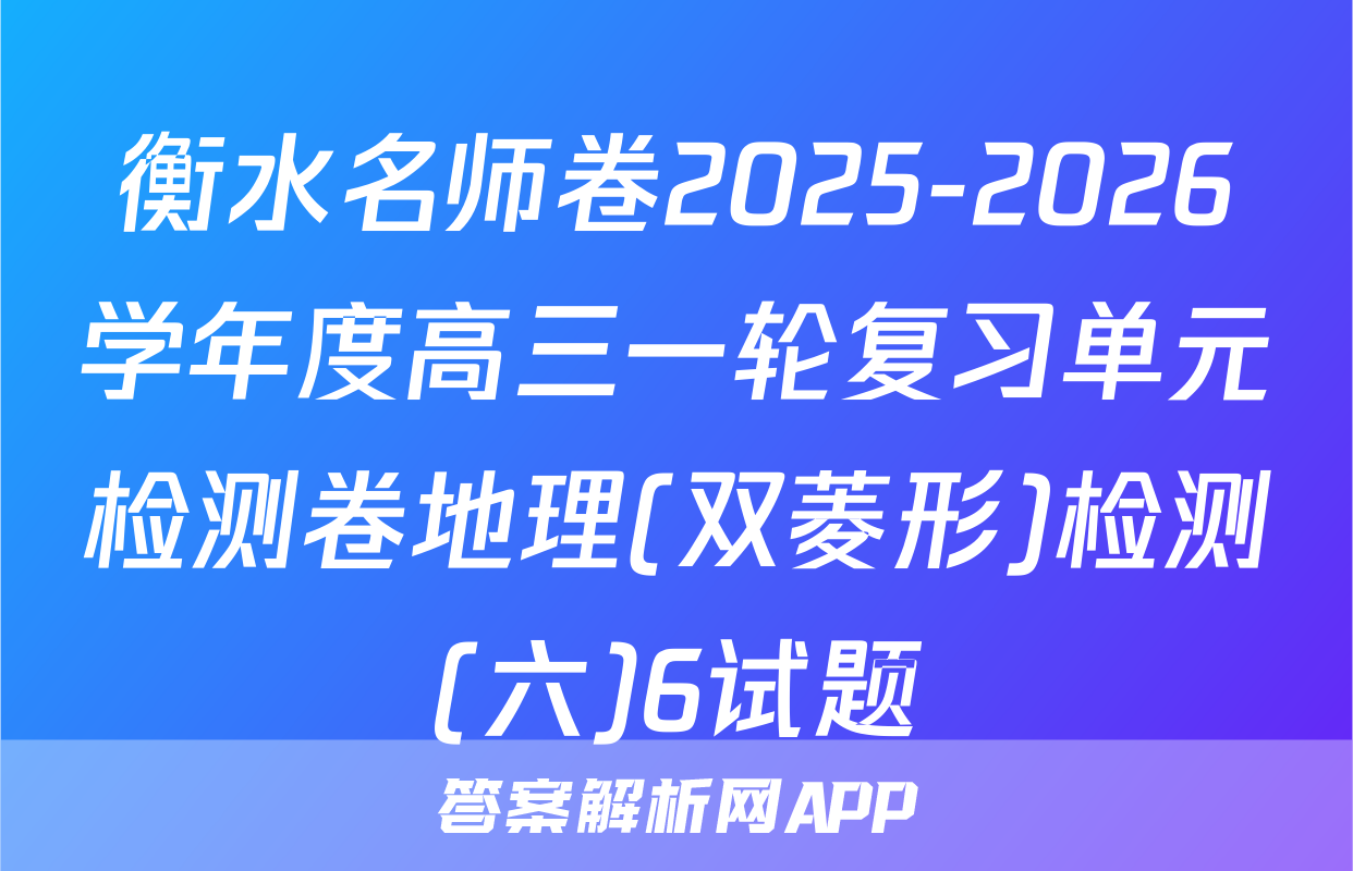 衡水名师卷2025-2026学年度高三一轮复习单元检测卷地理(双菱形)检测(六)6试题
