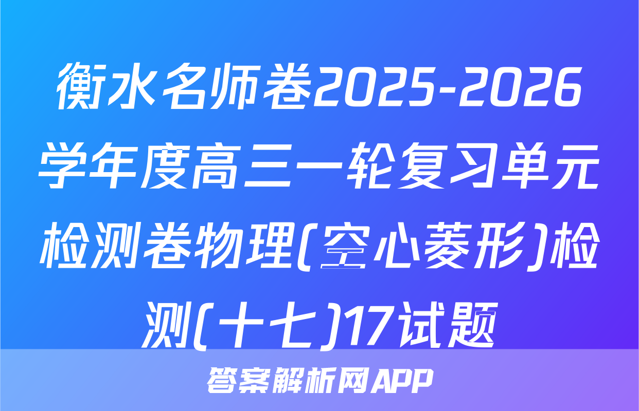 衡水名师卷2025-2026学年度高三一轮复习单元检测卷物理(空心菱形)检测(十七)17试题