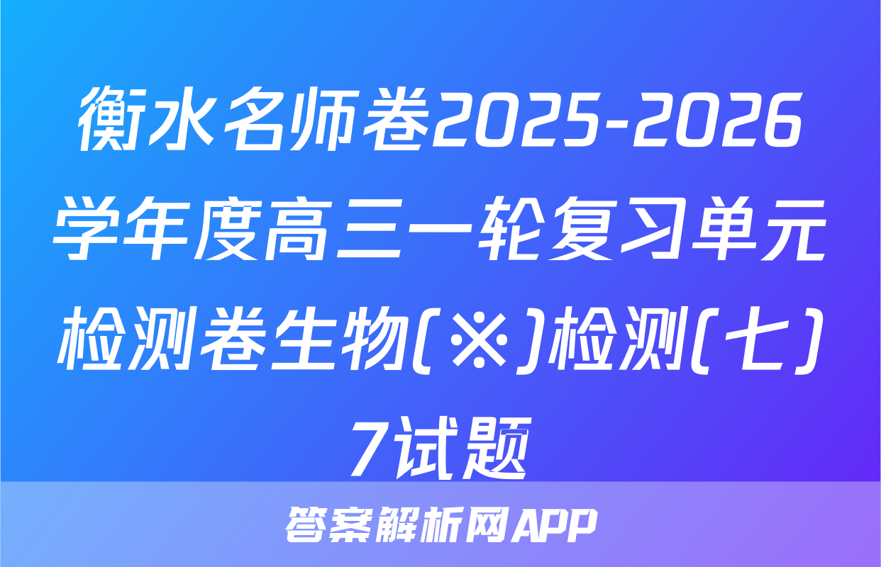 衡水名师卷2025-2026学年度高三一轮复习单元检测卷生物(※)检测(七)7试题