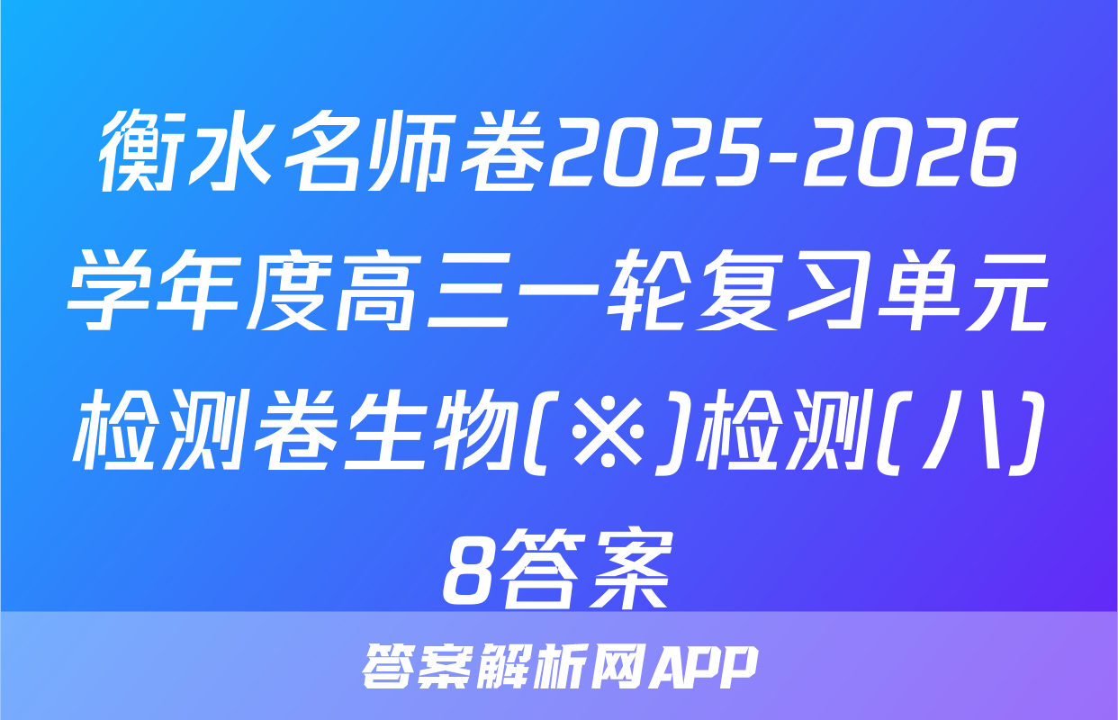 衡水名师卷2025-2026学年度高三一轮复习单元检测卷生物(※)检测(八)8答案