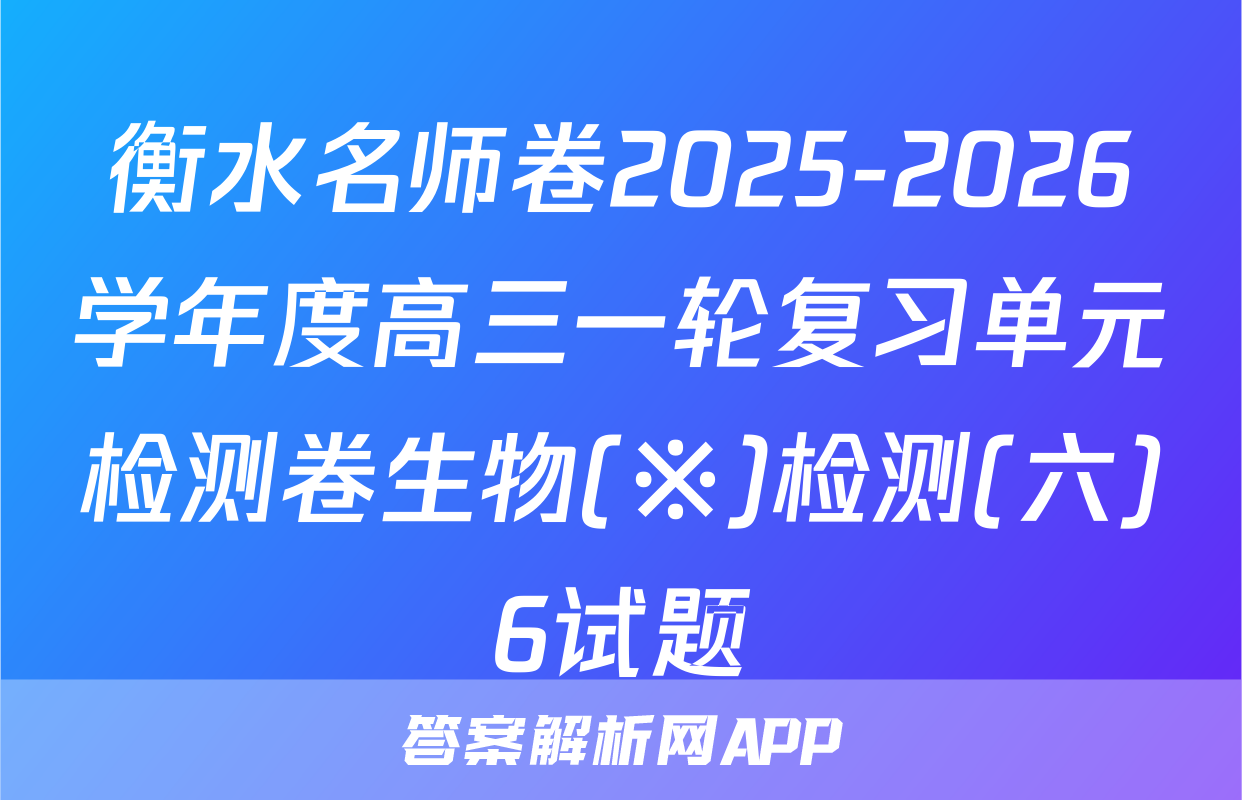 衡水名师卷2025-2026学年度高三一轮复习单元检测卷生物(※)检测(六)6试题