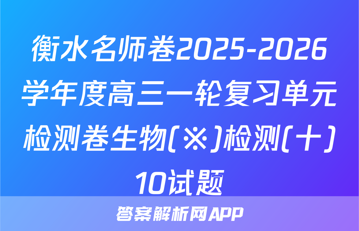 衡水名师卷2025-2026学年度高三一轮复习单元检测卷生物(※)检测(十)10试题